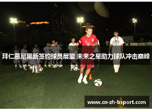 拜仁慕尼黑新签约球员展望 未来之星助力球队冲击巅峰