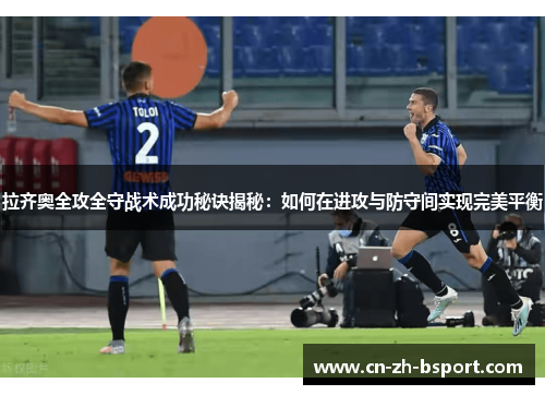 拉齐奥全攻全守战术成功秘诀揭秘：如何在进攻与防守间实现完美平衡